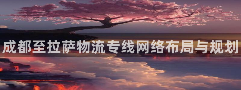 28圈连接:成都至拉萨物流专线网络布