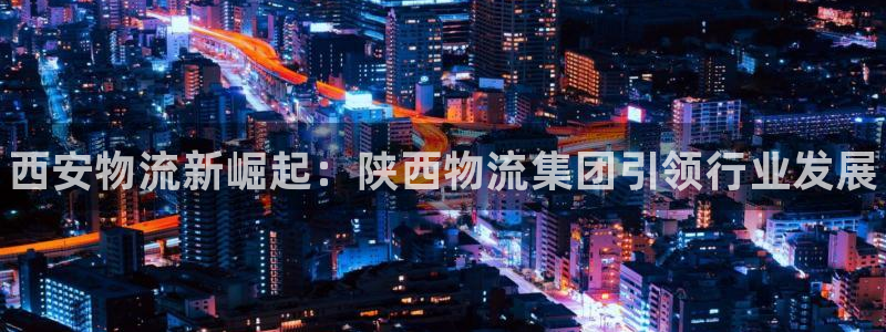 28圈是什么软件:西安物流新崛起:陕